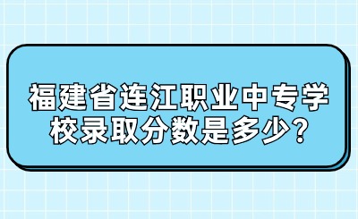 福建省連江職業(yè)中專學校錄取分數(shù)是多少?