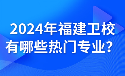 2024年福建衛校有哪些熱門專業？
