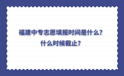 福建中專(zhuān)志愿填報(bào)時(shí)間是什么？什么時(shí)候截止？