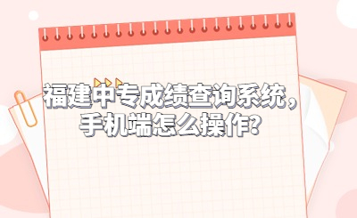 福建中專成績查詢系統(tǒng)，手機(jī)端怎么操作？