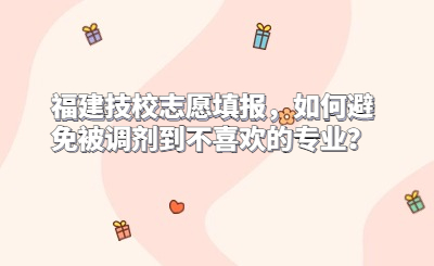 福建技校志愿填報，如何避免被調(diào)劑到不喜歡的專業(yè)？