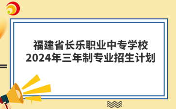 福建省長樂職業(yè)中專學校2024年三年制專業(yè)招生計劃