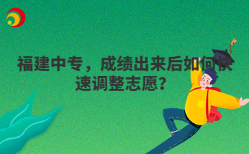 福建中專，成績(jī)出來后如何快速調(diào)整志愿？