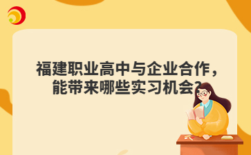 福建職業(yè)高中與企業(yè)合作，能帶來哪些實(shí)習(xí)機(jī)會(huì)？