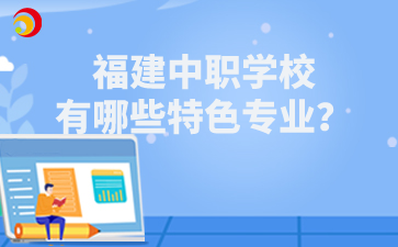 福建中職學(xué)校有哪些特色專業(yè)？